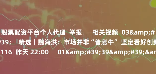 股票配资平台个人代理  举报      相关视频  03&#39;14&#39;&#39;    精选丨魏海洪：市场并非“普涨牛” 坚定看好创新药 科技创新等方向    116  昨天 22:00     01&#39;39&#39;&#39;    精选丨孙建波：市场在犹豫中上涨 应抓住建仓机会    1132  07-04 20:34     0