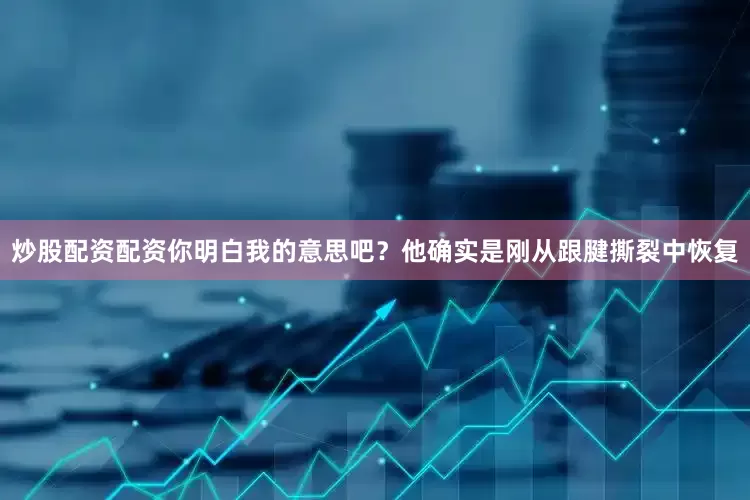 炒股配资配资你明白我的意思吧？他确实是刚从跟腱撕裂中恢复