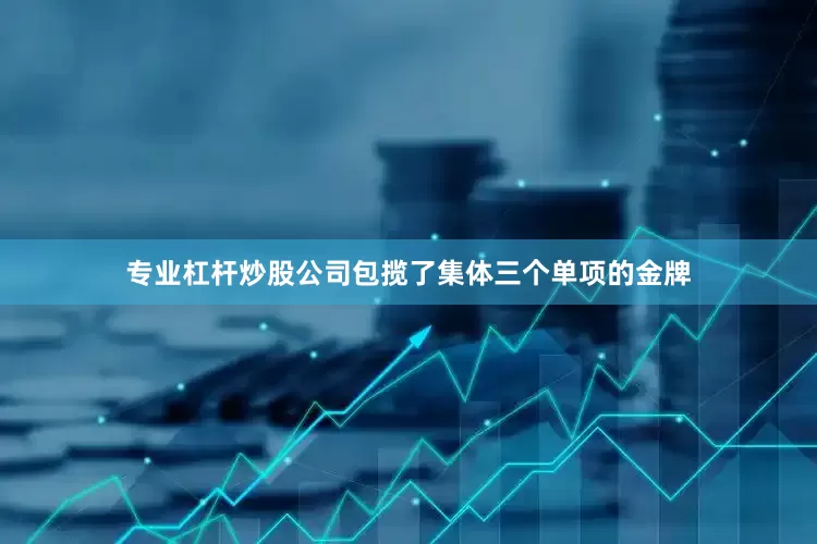 专业杠杆炒股公司包揽了集体三个单项的金牌