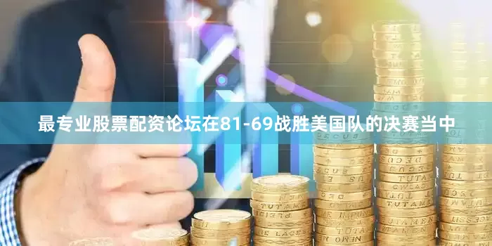 最专业股票配资论坛在81-69战胜美国队的决赛当中