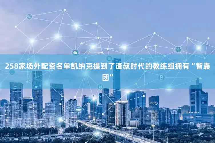 258家场外配资名单凯纳克提到了渣叔时代的教练组拥有“智囊团”