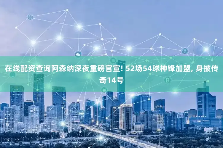 在线配资查询阿森纳深夜重磅官宣! 52场54球神锋加盟, 身披传奇14号