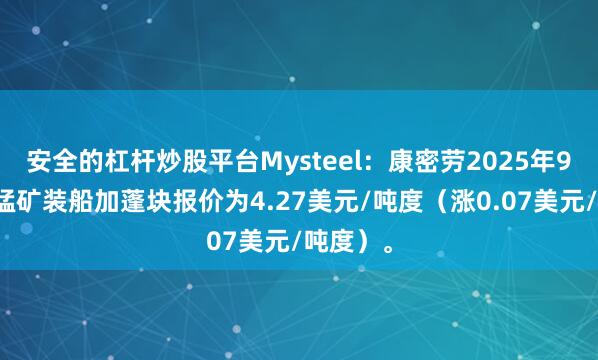 安全的杠杆炒股平台Mysteel：康密劳2025年9月对华锰矿装船加蓬块报价为4.27美元/吨度（涨0.07美元/吨度）。
