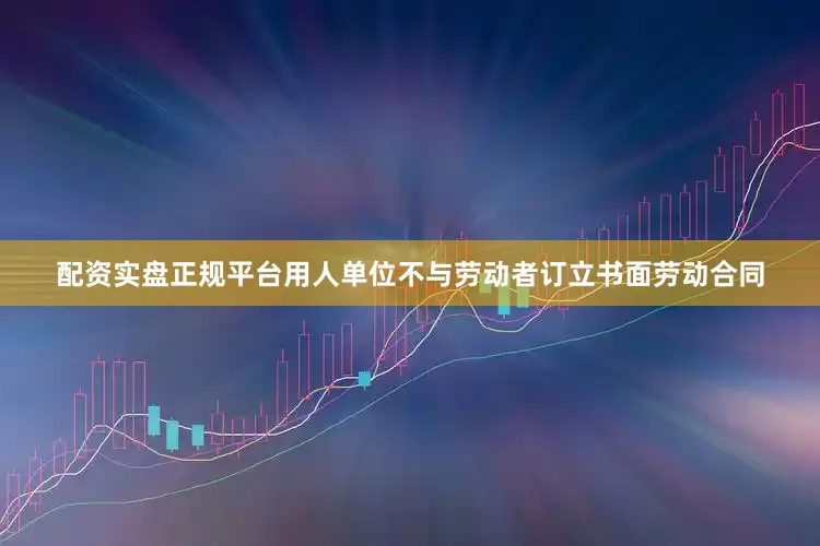 配资实盘正规平台用人单位不与劳动者订立书面劳动合同