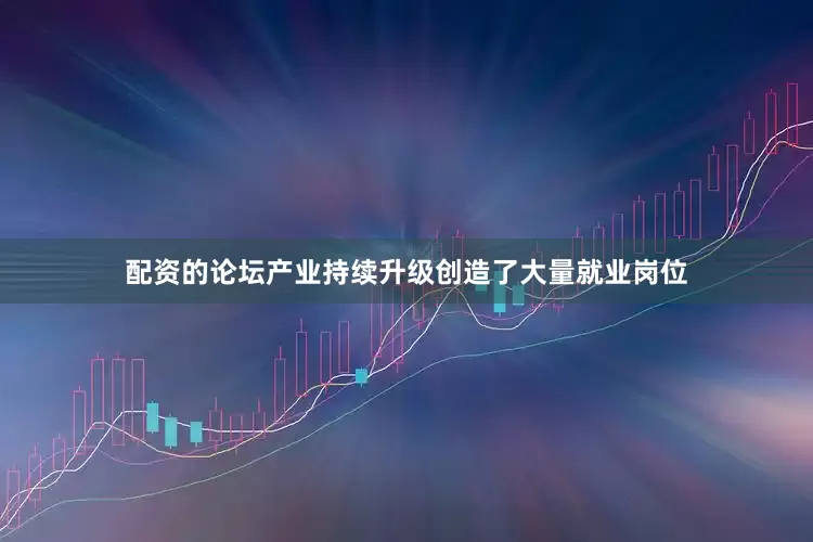 配资的论坛产业持续升级创造了大量就业岗位