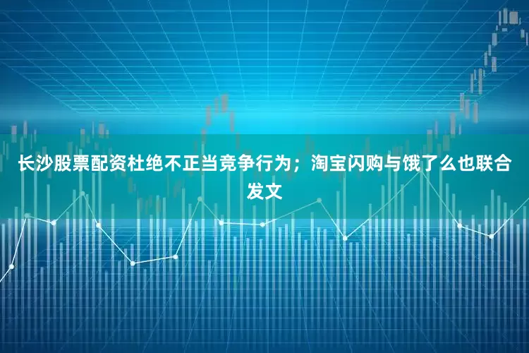 长沙股票配资杜绝不正当竞争行为；淘宝闪购与饿了么也联合发文
