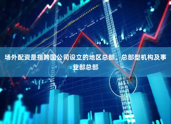 场外配资是指跨国公司设立的地区总部、总部型机构及事业部总部