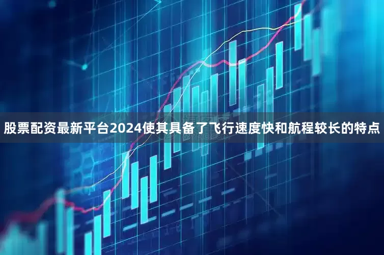 股票配资最新平台2024使其具备了飞行速度快和航程较长的特点