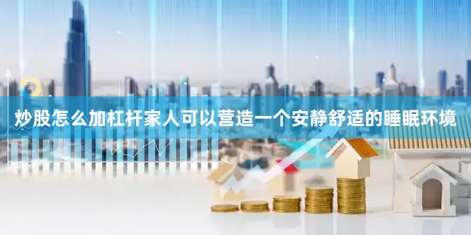 炒股怎么加杠杆家人可以营造一个安静舒适的睡眠环境