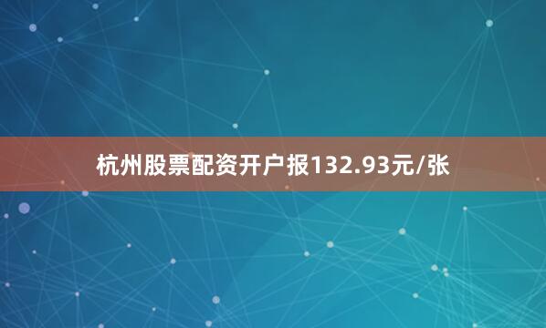 杭州股票配资开户报132.93元/张