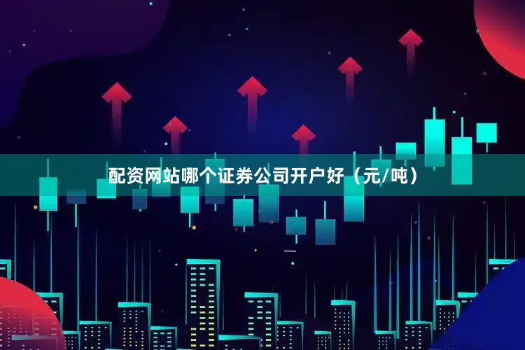 配资网站哪个证券公司开户好（元/吨）