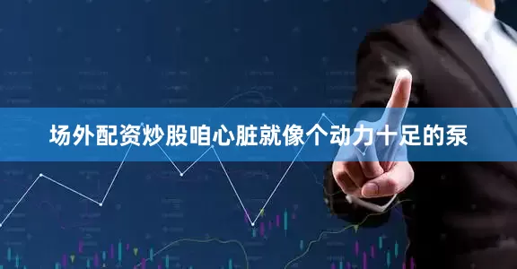 场外配资炒股咱心脏就像个动力十足的泵