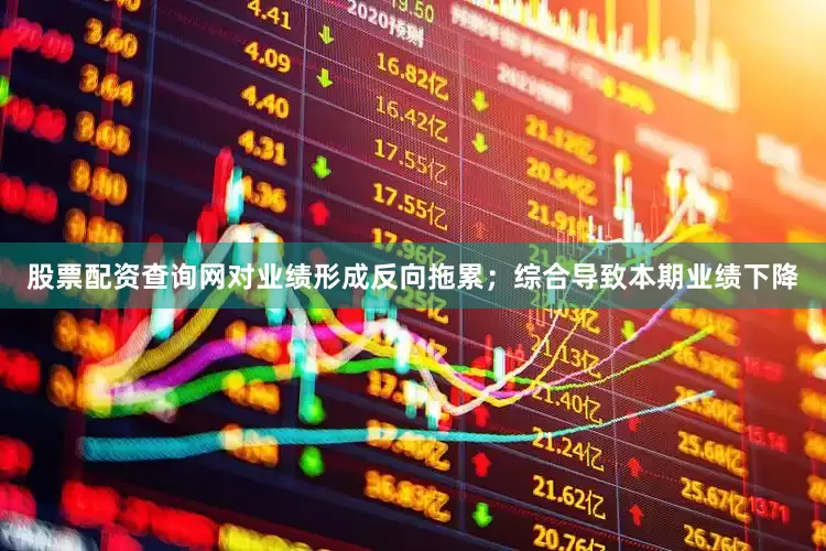 股票配资查询网对业绩形成反向拖累；综合导致本期业绩下降