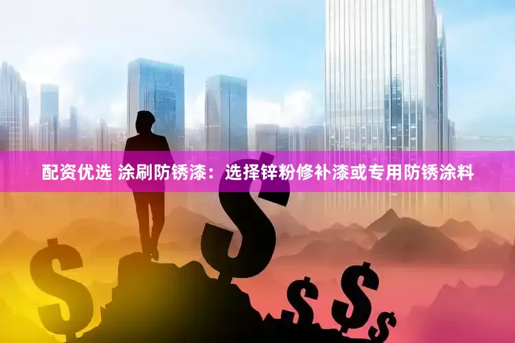 配资优选 涂刷防锈漆：选择锌粉修补漆或专用防锈涂料