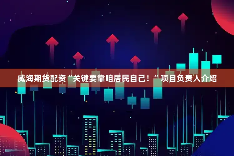 威海期货配资“关键要靠咱居民自己！”项目负责人介绍