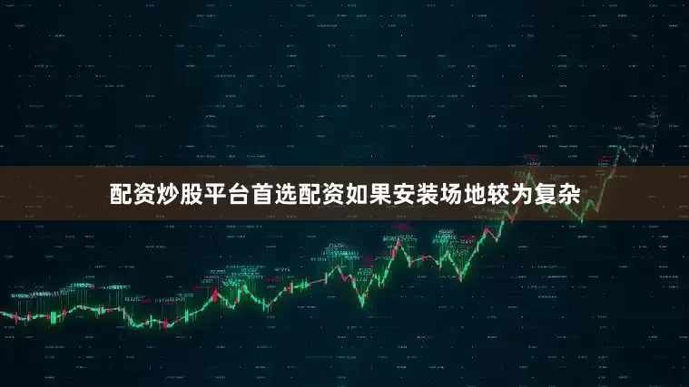 配资炒股平台首选配资如果安装场地较为复杂