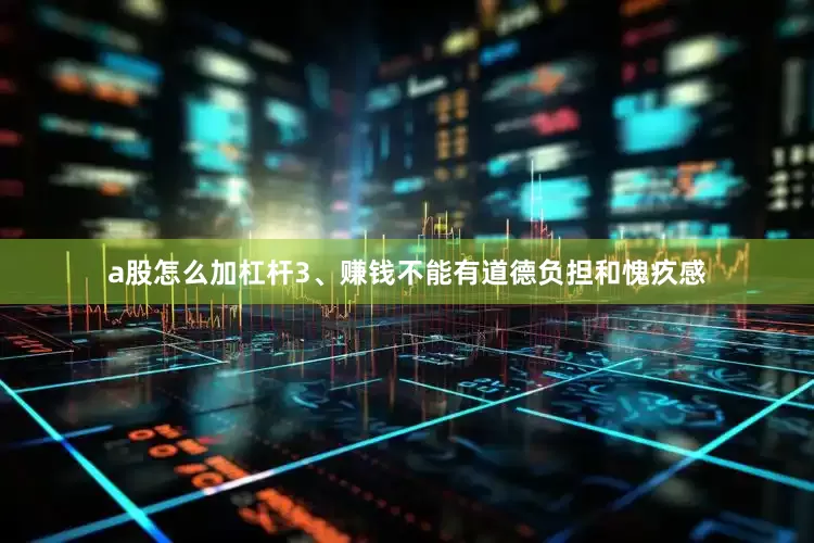 a股怎么加杠杆3、赚钱不能有道德负担和愧疚感