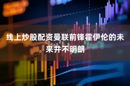 线上炒股配资曼联前锋霍伊伦的未来并不明朗