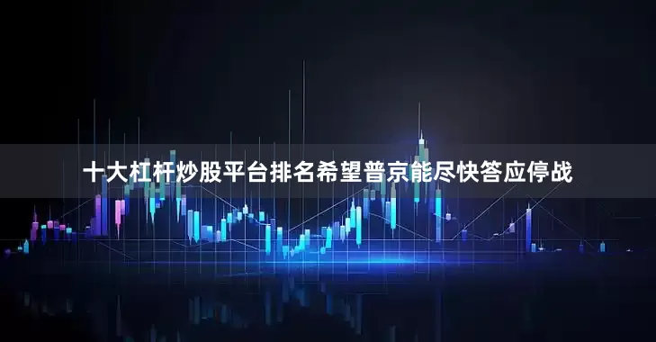 十大杠杆炒股平台排名希望普京能尽快答应停战