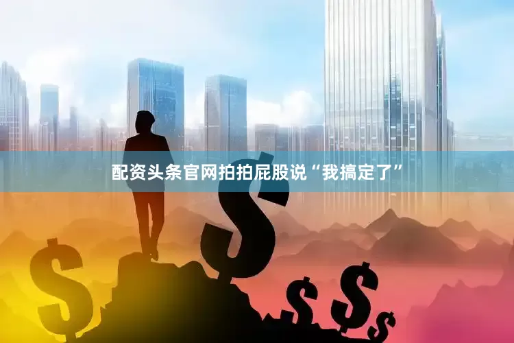 配资头条官网拍拍屁股说“我搞定了”