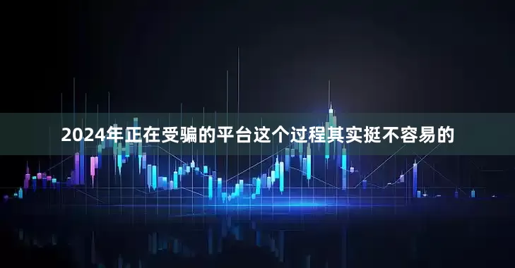 2024年正在受骗的平台这个过程其实挺不容易的