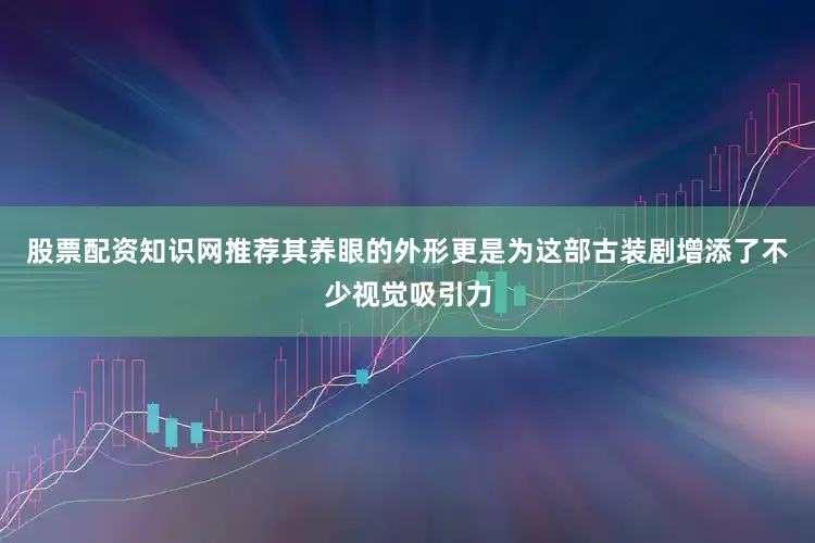 股票配资知识网推荐其养眼的外形更是为这部古装剧增添了不少视觉吸引力