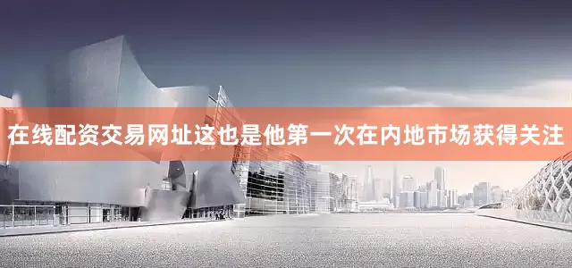 在线配资交易网址这也是他第一次在内地市场获得关注