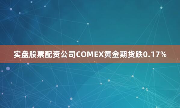 实盘股票配资公司COMEX黄金期货跌0.17%