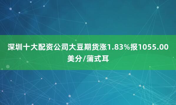 深圳十大配资公司大豆期货涨1.83%报1055.00美分/蒲式耳