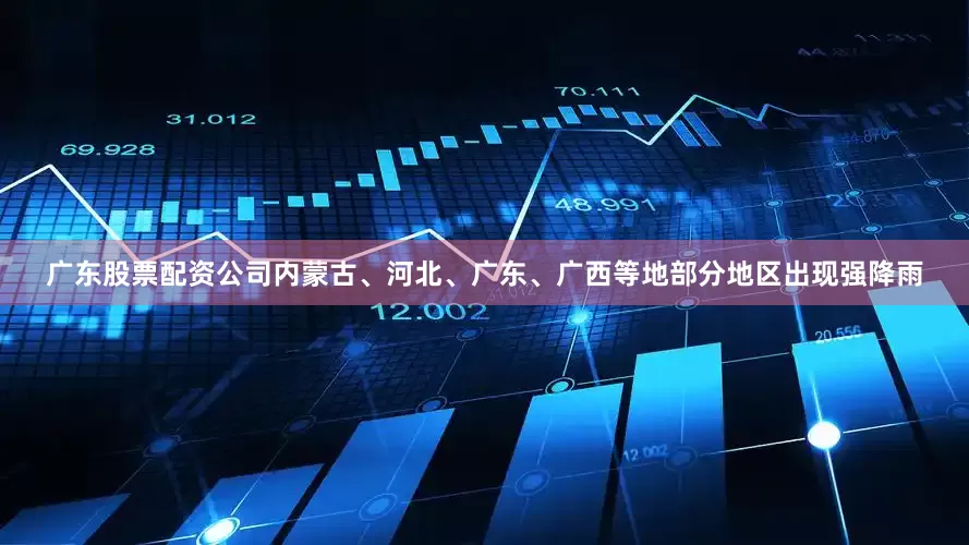广东股票配资公司内蒙古、河北、广东、广西等地部分地区出现强降雨
