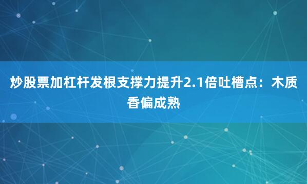 炒股票加杠杆发根支撑力提升2.1倍吐槽点：木质香偏成熟