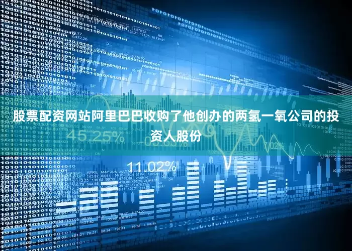 股票配资网站阿里巴巴收购了他创办的两氢一氧公司的投资人股份