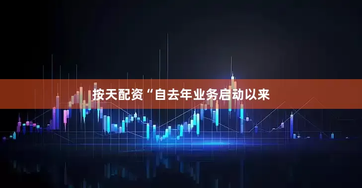 按天配资“自去年业务启动以来