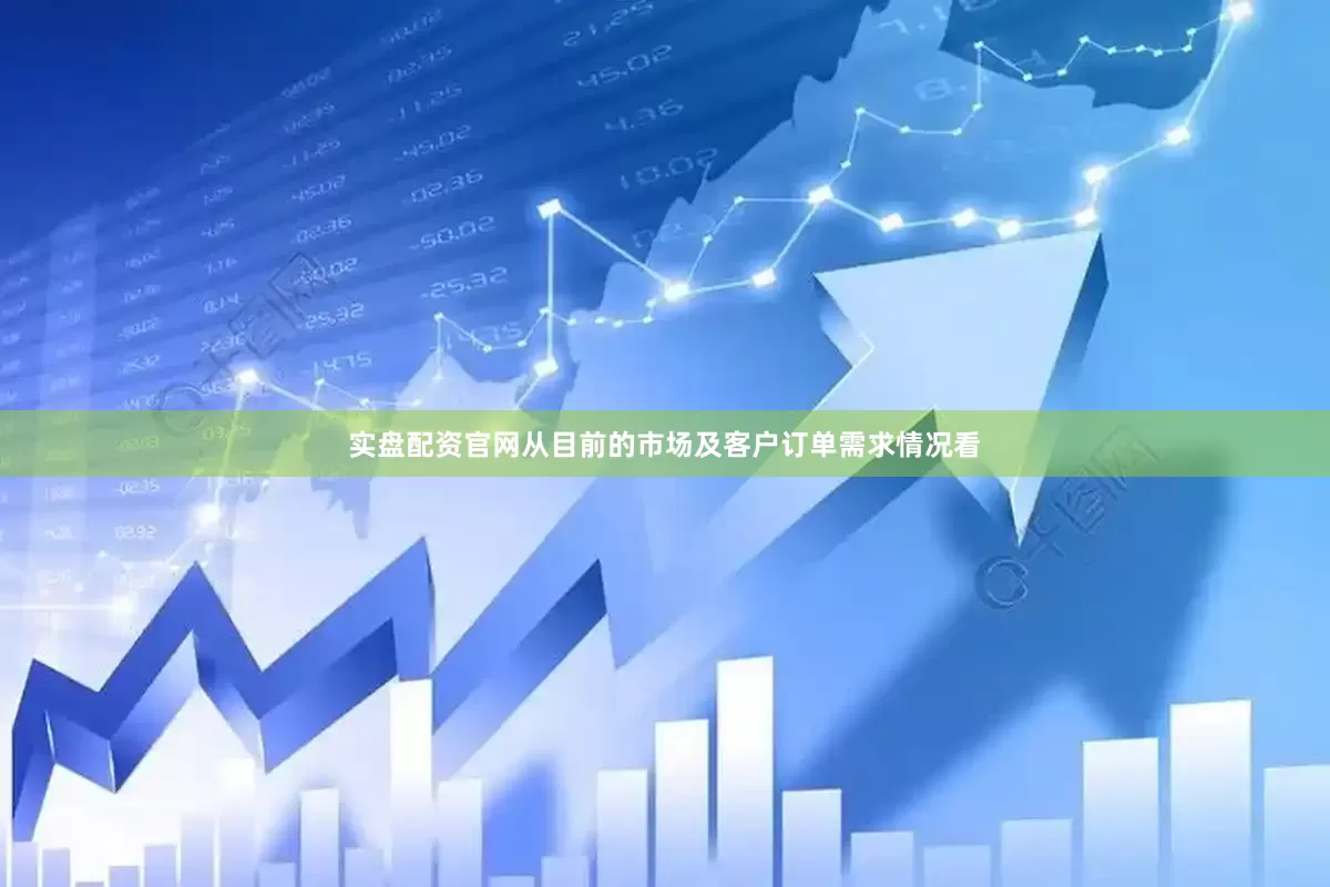 实盘配资官网从目前的市场及客户订单需求情况看