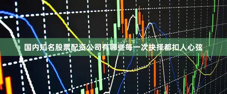 国内知名股票配资公司有哪些每一次抉择都扣人心弦