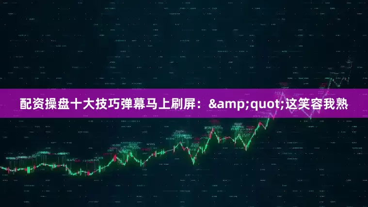 配资操盘十大技巧弹幕马上刷屏：&quot;这笑容我熟