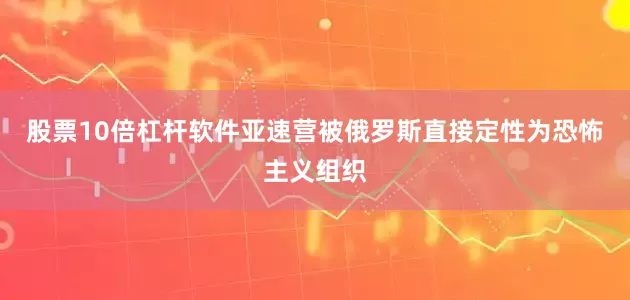 股票10倍杠杆软件亚速营被俄罗斯直接定性为恐怖主义组织
