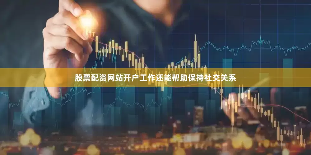 股票配资网站开户工作还能帮助保持社交关系