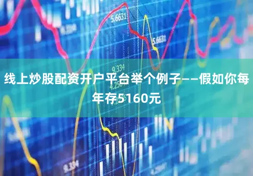 线上炒股配资开户平台举个例子——假如你每年存5160元