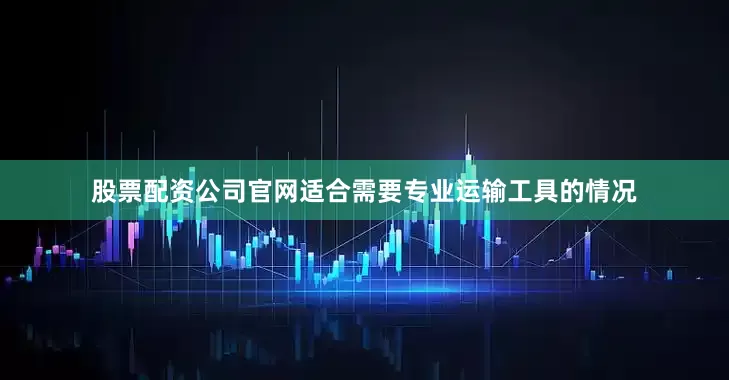 股票配资公司官网适合需要专业运输工具的情况