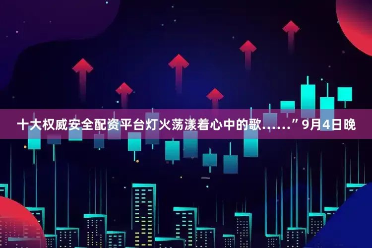 十大权威安全配资平台灯火荡漾着心中的歌……”9月4日晚
