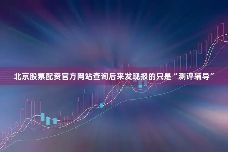 北京股票配资官方网站查询后来发现报的只是“测评辅导”