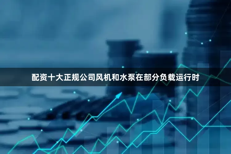 配资十大正规公司风机和水泵在部分负载运行时
