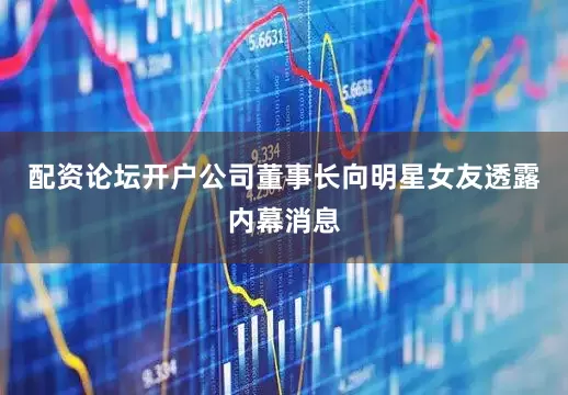 配资论坛开户公司董事长向明星女友透露内幕消息