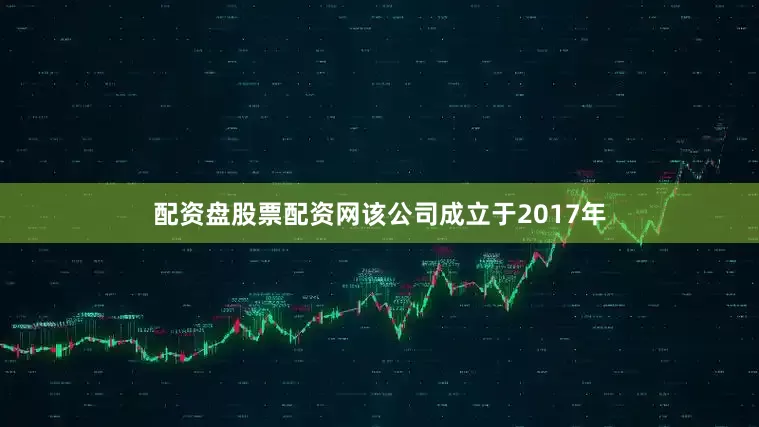 配资盘股票配资网该公司成立于2017年
