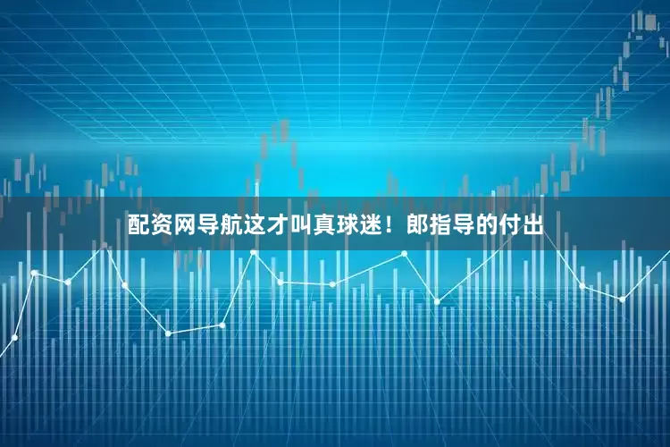 配资网导航这才叫真球迷！郎指导的付出