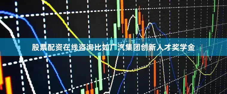 股票配资在线咨询比如广汽集团创新人才奖学金