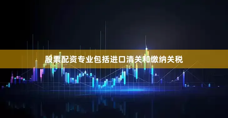 股票配资专业包括进口清关和缴纳关税