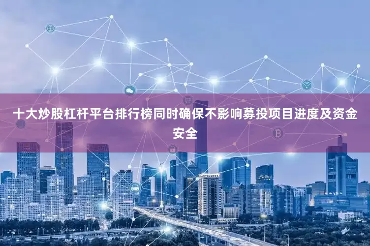 十大炒股杠杆平台排行榜同时确保不影响募投项目进度及资金安全