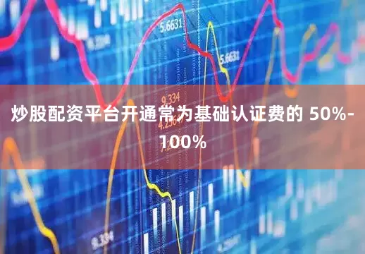 炒股配资平台开通常为基础认证费的 50%-100%